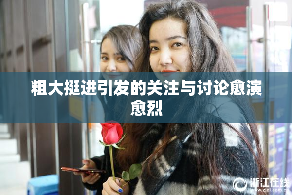 粗大挺进引发的关注与讨论愈演愈烈