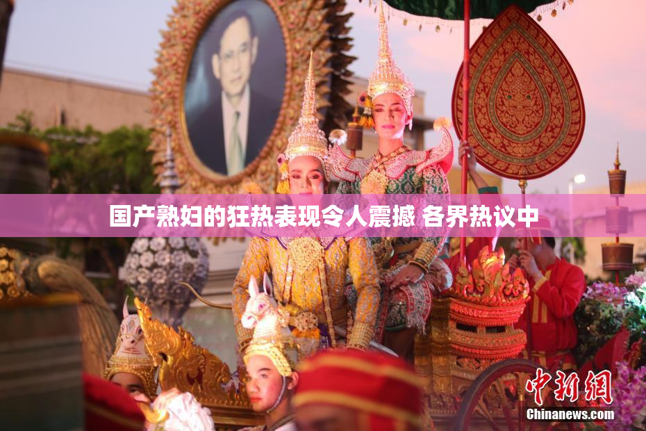 国产熟妇的狂热表现令人震撼 各界热议中