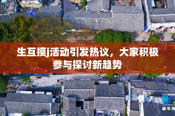 生互摸j活动引发热议，大家积极参与探讨新趋势
