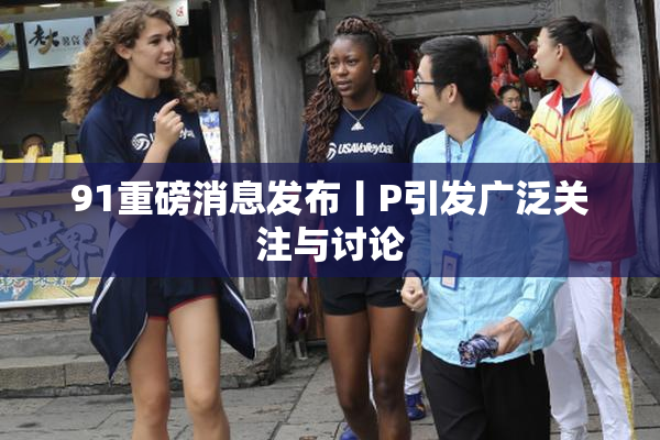 91重磅消息发布丨P引发广泛关注与讨论