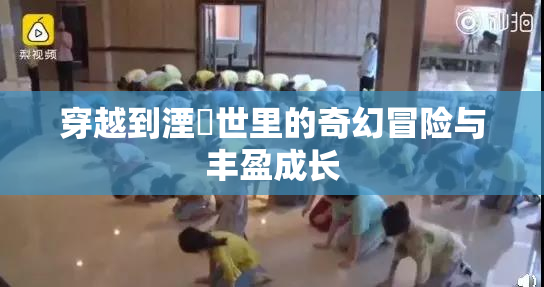 穿越到湮婸世里的奇幻冒险与丰盈成长