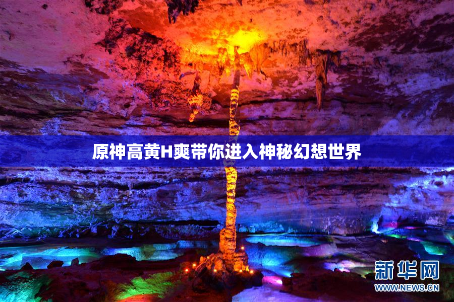 原神高黄H爽带你进入神秘幻想世界