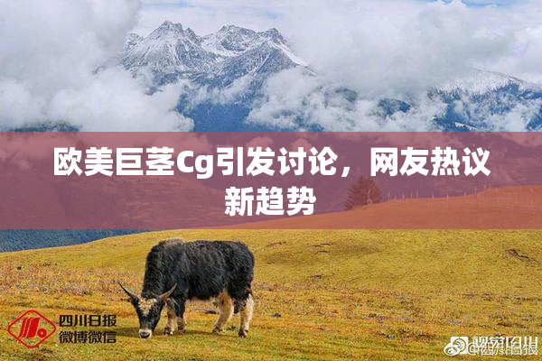 欧美巨茎Cg引发讨论，网友热议新趋势