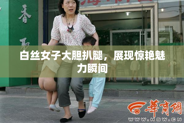 白丝女子大胆扒腿，展现惊艳魅力瞬间