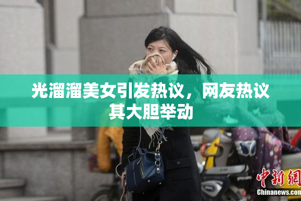 光溜溜美女引发热议，网友热议其大胆举动