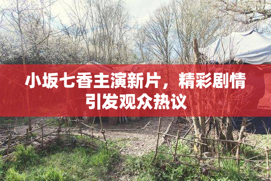 小坂七香主演新片，精彩剧情引发观众热议