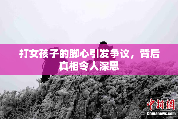 打女孩子的脚心引发争议，背后真相令人深思