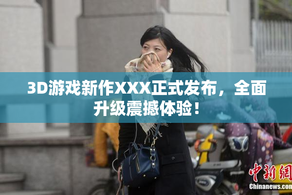3D游戏新作XXX正式发布，全面升级震撼体验！