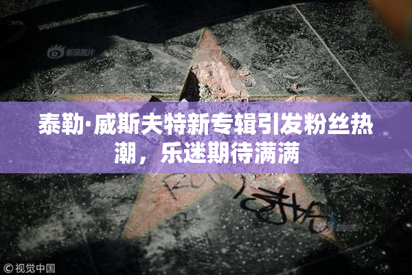 泰勒·威斯夫特新专辑引发粉丝热潮，乐迷期待满满