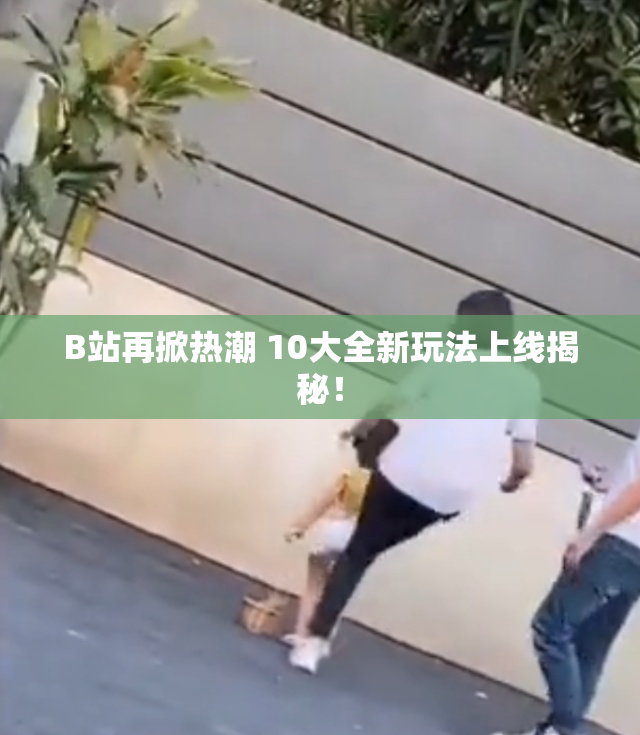 B站再掀热潮 10大全新玩法上线揭秘！