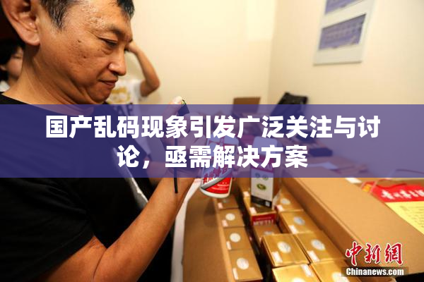 国产乱码现象引发广泛关注与讨论，亟需解决方案