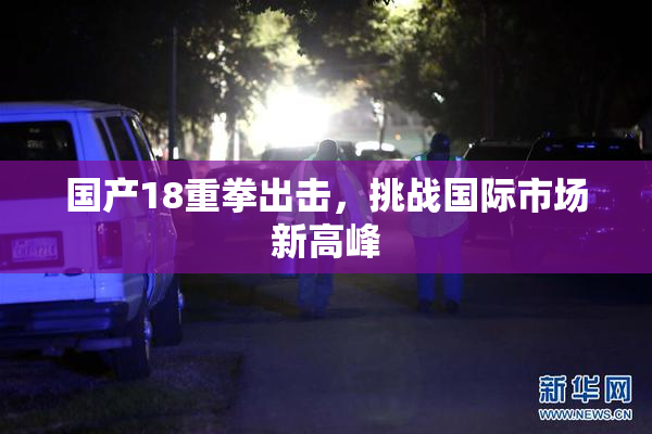 国产18重拳出击，挑战国际市场新高峰