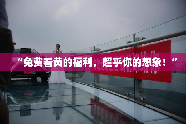 “免费看黄的福利，超乎你的想象！”