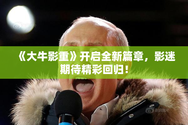《大牛影重》开启全新篇章，影迷期待精彩回归！