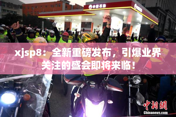 xjsp8：全新重磅发布，引爆业界关注的盛会即将来临！