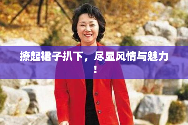 撩起裙子扒下，尽显风情与魅力！