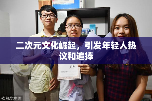 二次元文化崛起，引发年轻人热议和追捧