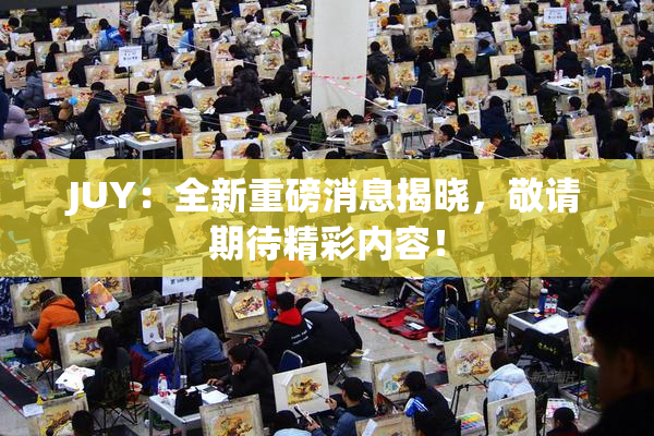 JUY：全新重磅消息揭晓，敬请期待精彩内容！