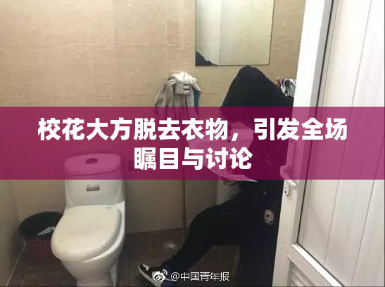 校花大方脱去衣物，引发全场瞩目与讨论
