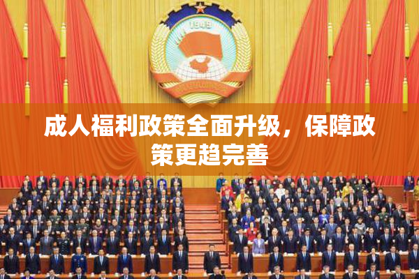 成人福利政策全面升级，保障政策更趋完善
