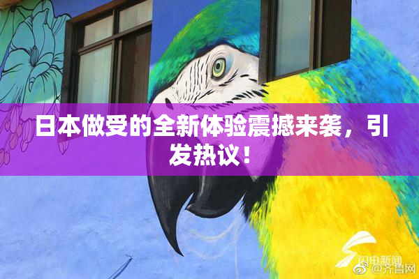 日本做受的全新体验震撼来袭，引发热议！