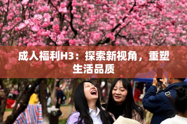 成人福利H3：探索新视角，重塑生活品质