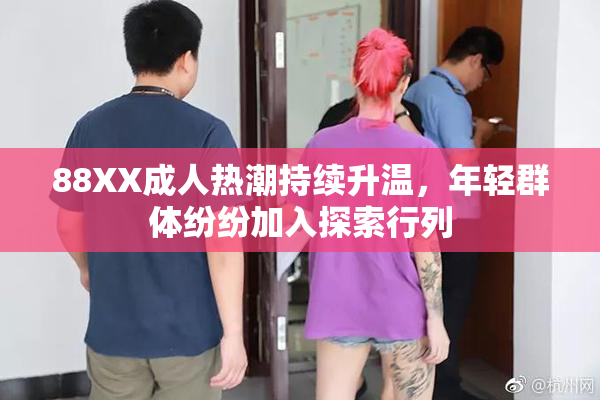88XX成人热潮持续升温，年轻群体纷纷加入探索行列