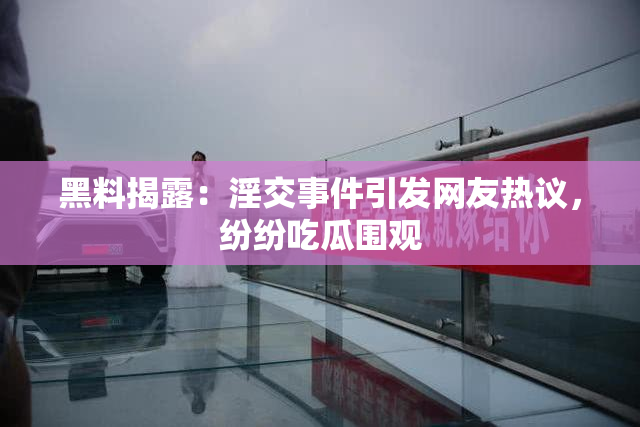 黑料揭露：淫交事件引发网友热议，纷纷吃瓜围观