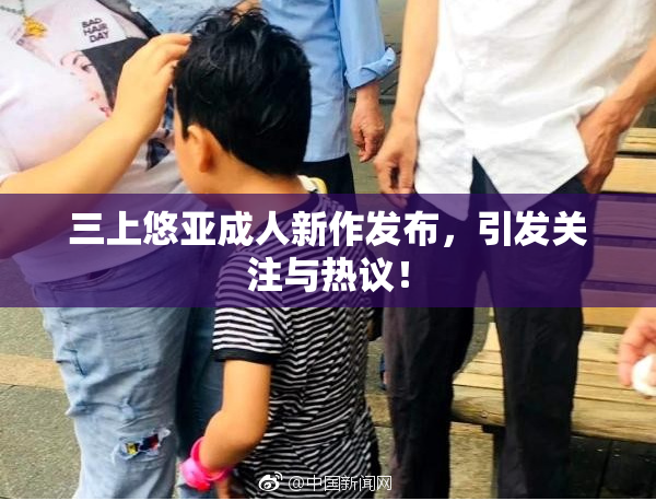 三上悠亚成人新作发布，引发关注与热议！