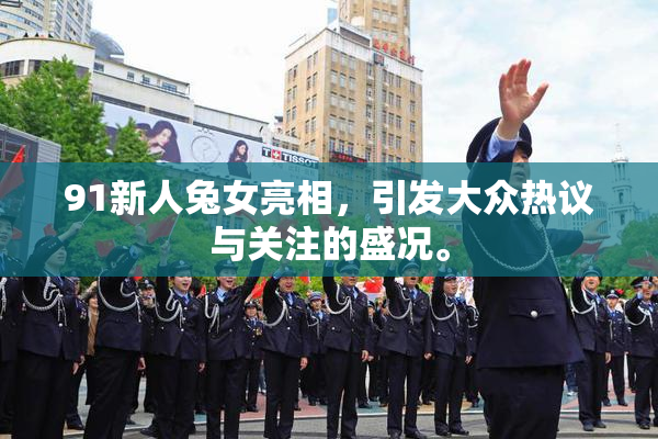 91新人兔女亮相，引发大众热议与关注的盛况。