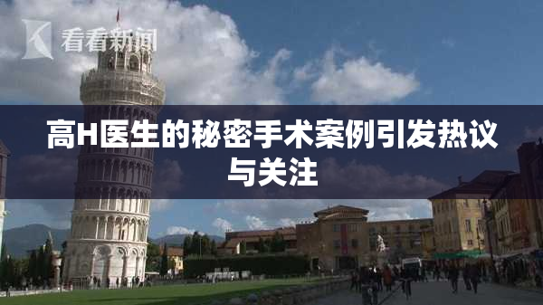 高H医生的秘密手术案例引发热议与关注