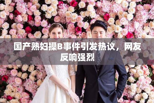 国产熟妇搡B事件引发热议，网友反响强烈