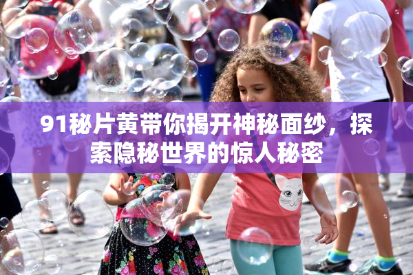 91秘片黄带你揭开神秘面纱，探索隐秘世界的惊人秘密