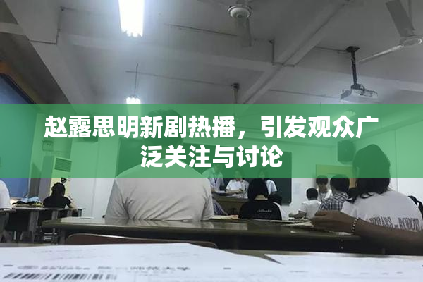 赵露思明新剧热播，引发观众广泛关注与讨论