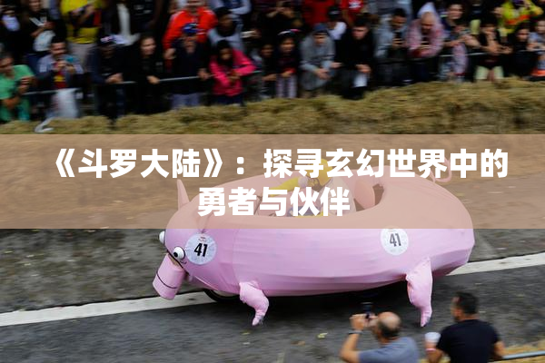 《斗罗大陆》：探寻玄幻世界中的勇者与伙伴