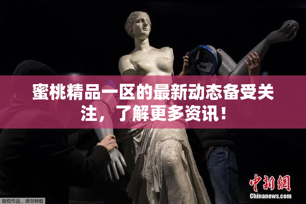 蜜桃精品一区的最新动态备受关注，了解更多资讯！