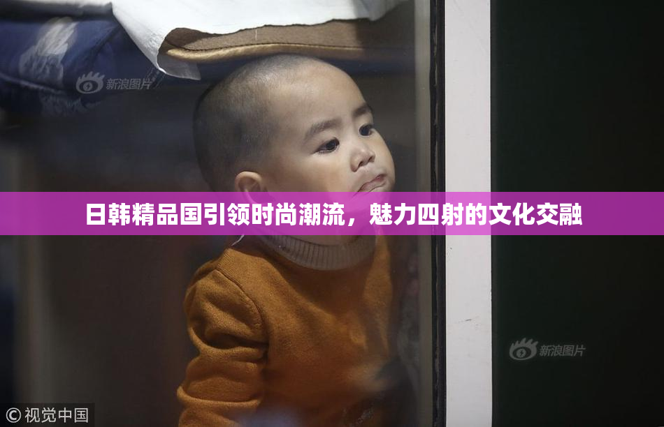 日韩精品国引领时尚潮流，魅力四射的文化交融