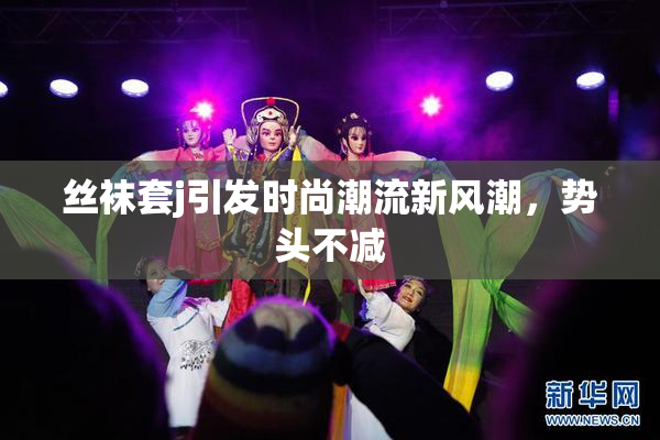 丝袜套j引发时尚潮流新风潮，势头不减