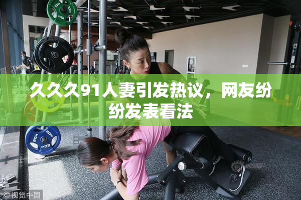 久久久91人妻引发热议，网友纷纷发表看法