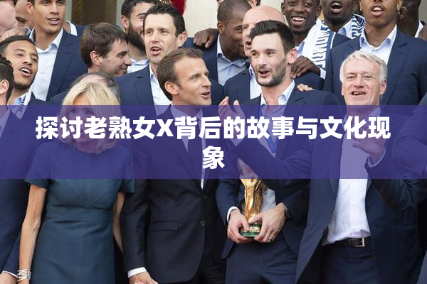 探讨老熟女X背后的故事与文化现象