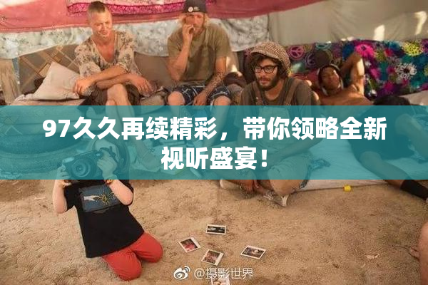 97久久再续精彩，带你领略全新视听盛宴！