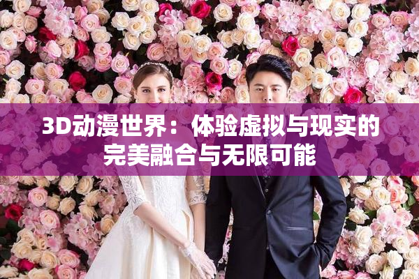 3D动漫世界：体验虚拟与现实的完美融合与无限可能