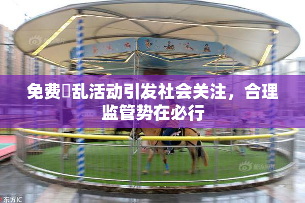 免费婬乱活动引发社会关注，合理监管势在必行