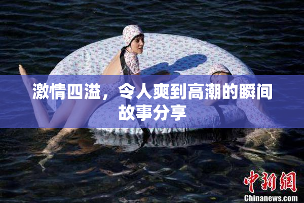 激情四溢，令人爽到高潮的瞬间故事分享