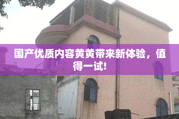 国产优质内容黄黄带来新体验，值得一试!