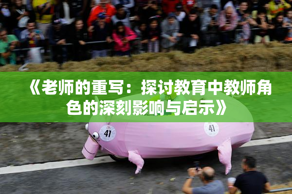 《老师的重写：探讨教育中教师角色的深刻影响与启示》