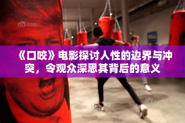 《口咬》电影探讨人性的边界与冲突，令观众深思其背后的意义