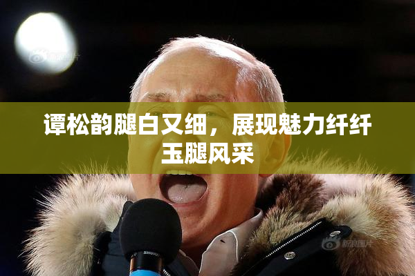 谭松韵腿白又细，展现魅力纤纤玉腿风采