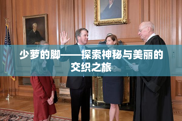 少萝的脚——探索神秘与美丽的交织之旅