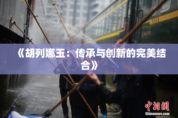《胡列娜玉：传承与创新的完美结合》